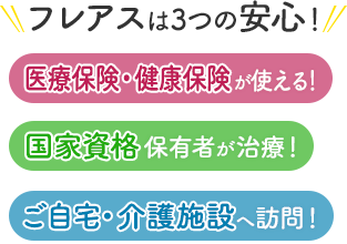 フレアスは3つの安心！医療保険・健康保険が使える！国家資格保有者が治療！ご自宅・介護施設へ訪問マッサージ！静岡市葵区、駿河区、清水区